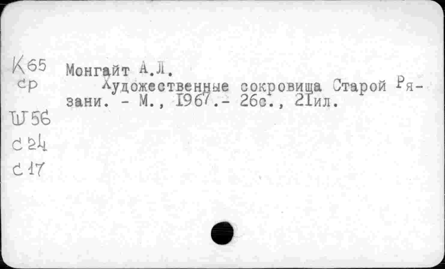 ﻿Кб5 Монгайт А,Л, ср Художественные сокровища Отарой Рязани. - М., 196'.- 2бс., 21ил.
V 56 č
Č17